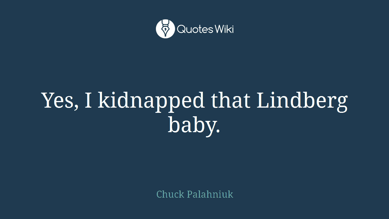 Yes, I kidnapped that Lindberg baby.