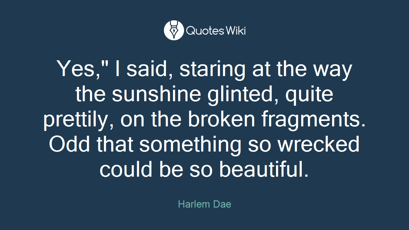 Yes," I said, staring at the way the sunshine glinted, quite prettily, on the broken fragments. Odd that something so wrecked could be so beautiful.