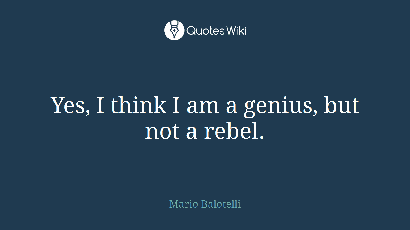 Yes, I think I am a genius, but not a rebel.