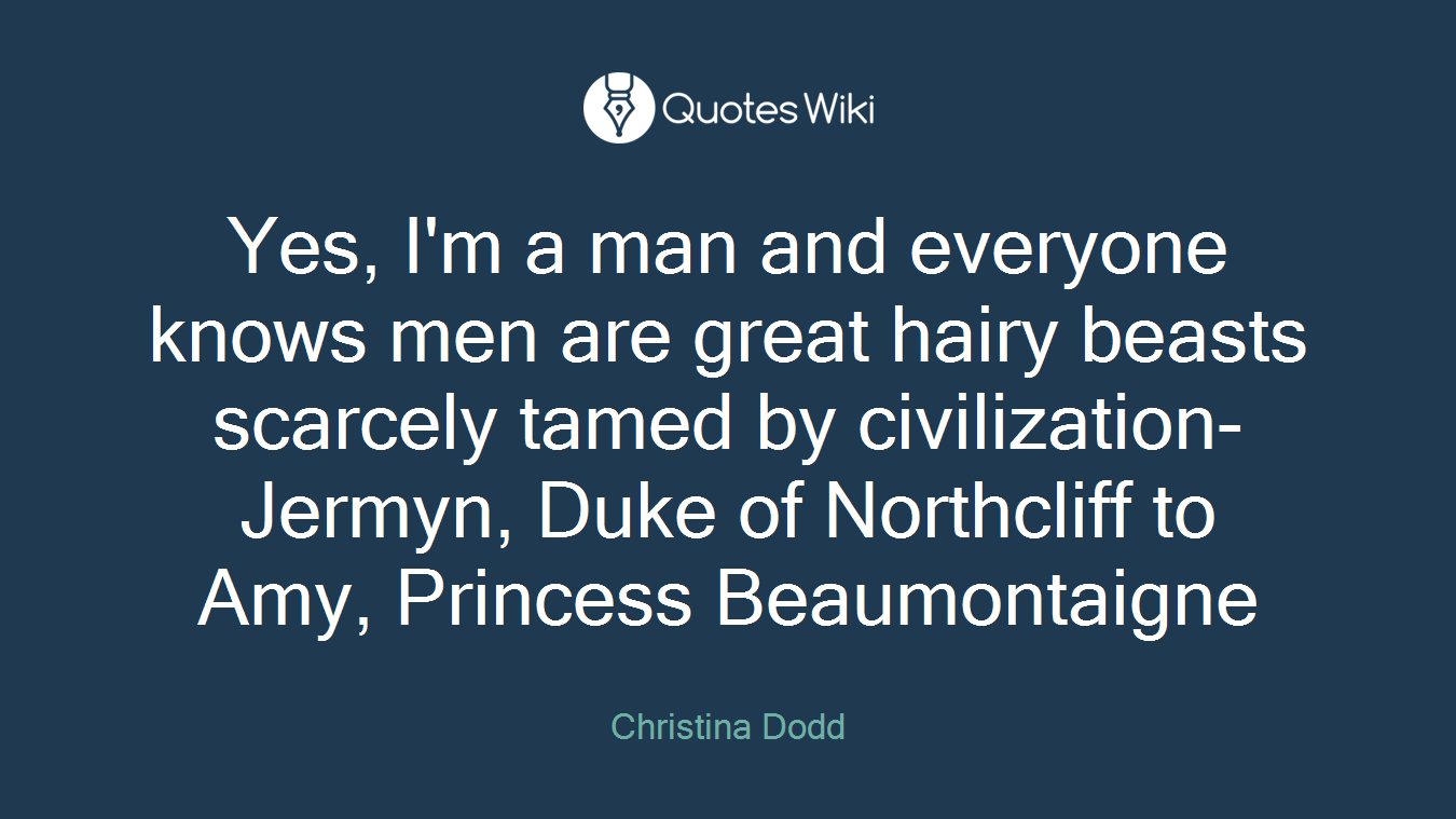 Yes, I'm a man and everyone knows men are great hairy beasts scarcely tamed by civilization-Jermyn, Duke of Northcliff to Amy, Princess Beaumontaigne