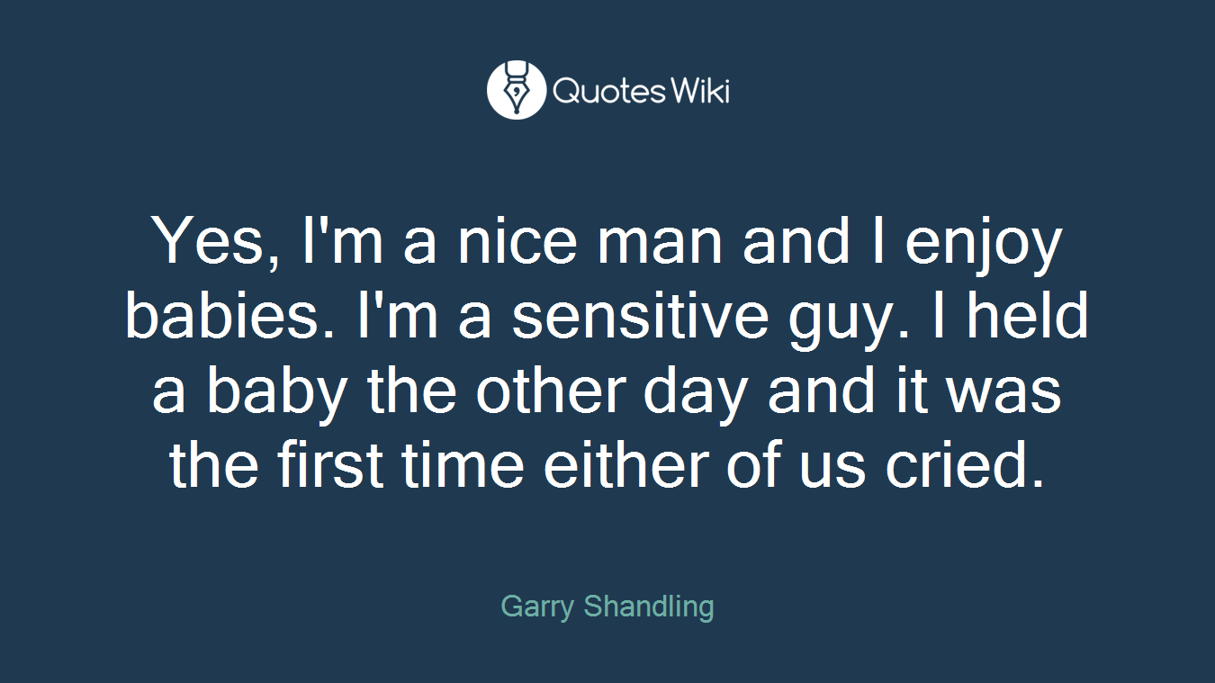 Yes, I'm a nice man and I enjoy babies. I'm a sensitive guy. I held a baby the other day and it was the first time either of us cried.