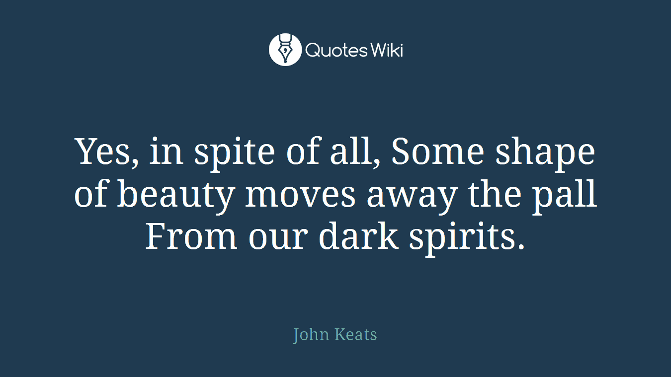 Yes, in spite of all, Some shape of beauty moves away the pall From our dark spirits.