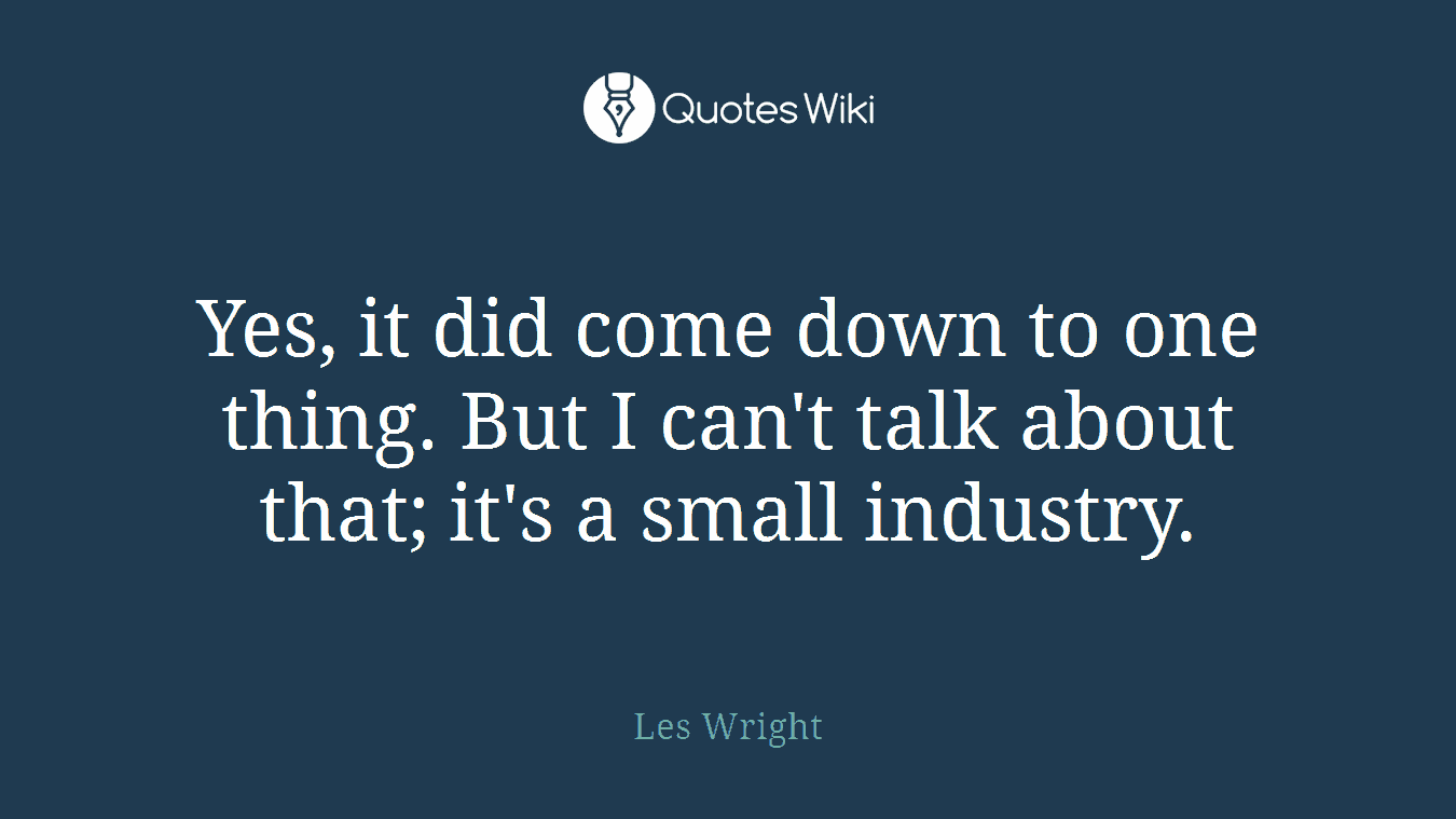 Yes, it did come down to one thing. But I can't talk about that; it's a small industry.