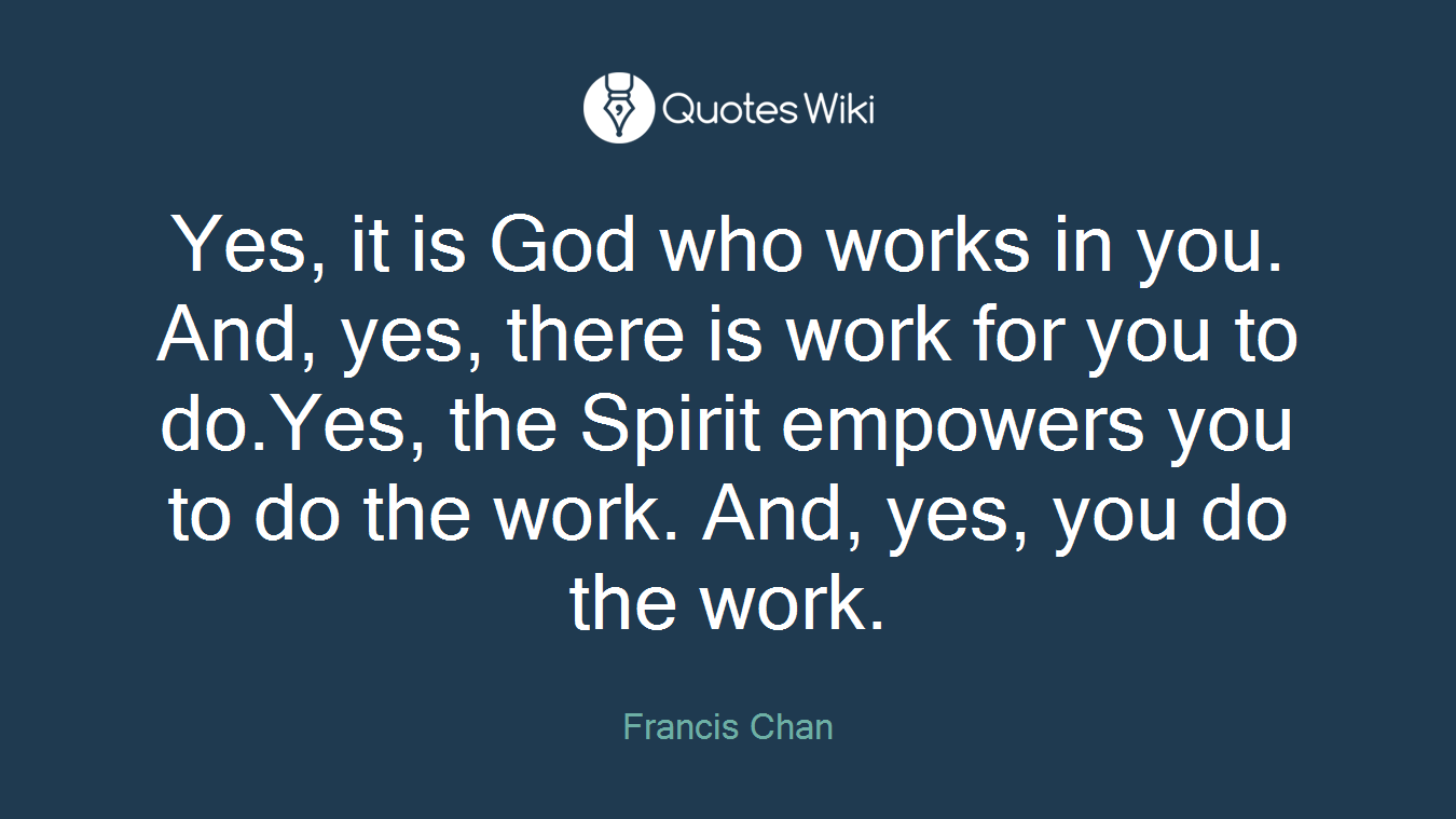 Yes, it is God who works in you. And, yes, there is work for you to do.Yes, the Spirit empowers you to do the work. And, yes, you do the work.