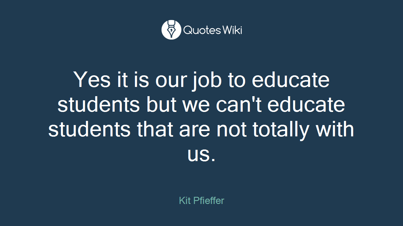 Yes it is our job to educate students but we can't educate students that are not totally with us.