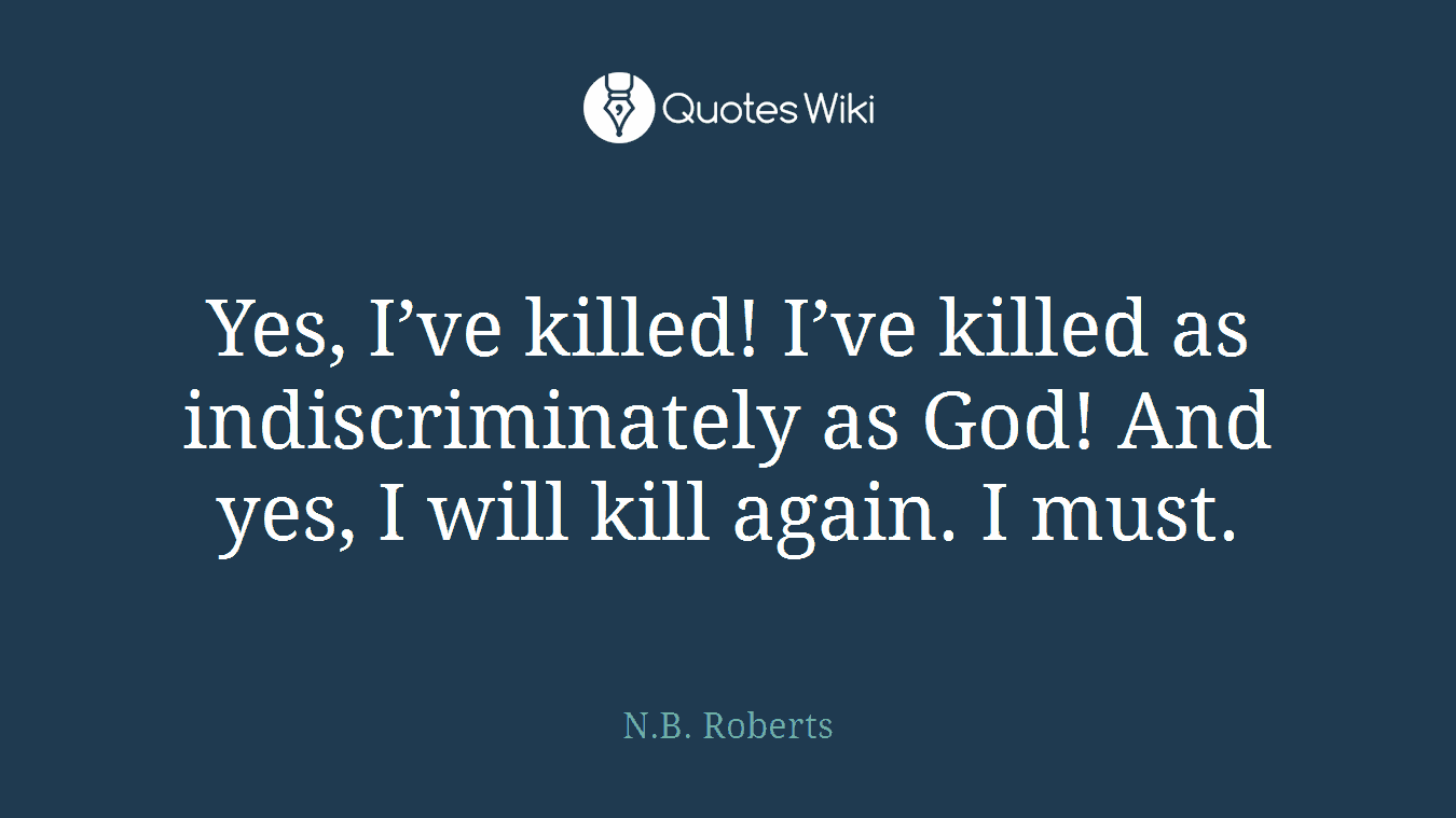 Yes, I’ve killed! I’ve killed as indiscriminately as God! And yes, I will kill again. I must.