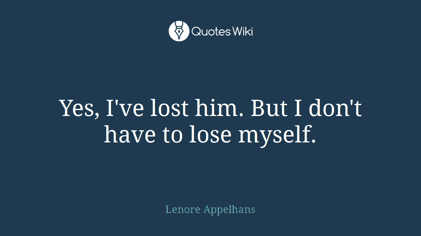 Yes, I've lost him. But I don't have to lose myself.