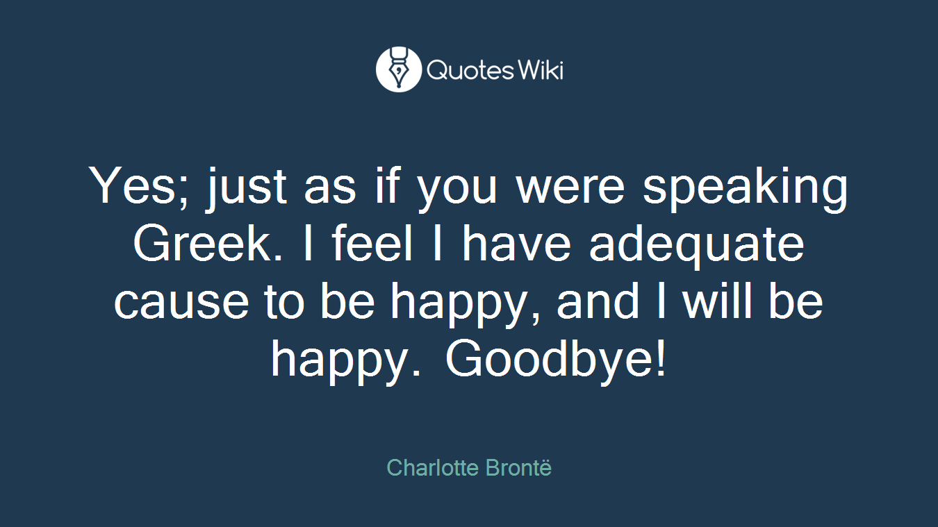 Yes; just as if you were speak­ing Greek. I feel I have ad­e­quate cause to be happy, and I will be happy. Good­bye!