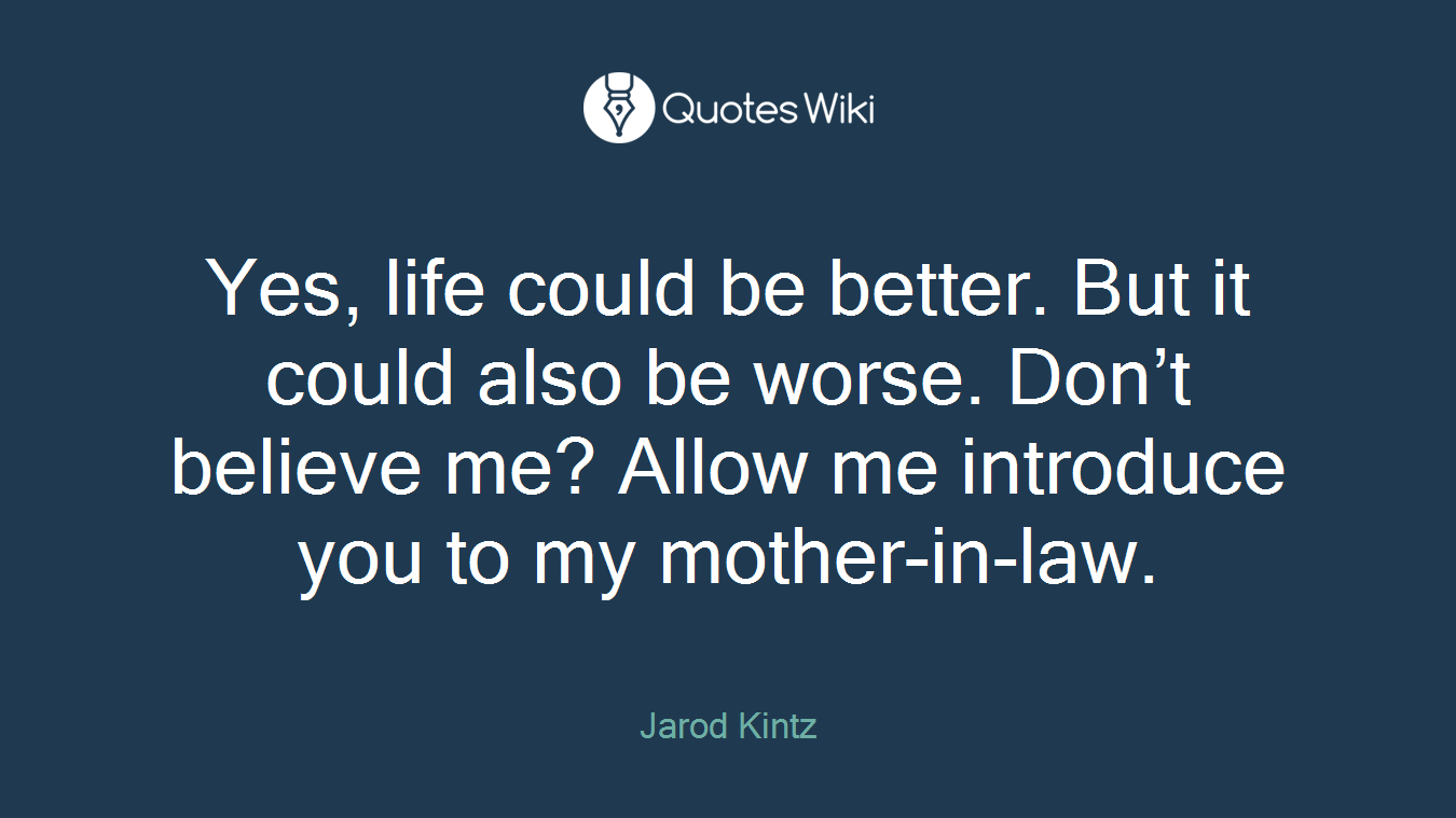 Yes, life could be better. But it could also be worse. Don’t believe me? Allow me introduce you to my mother-in-law.