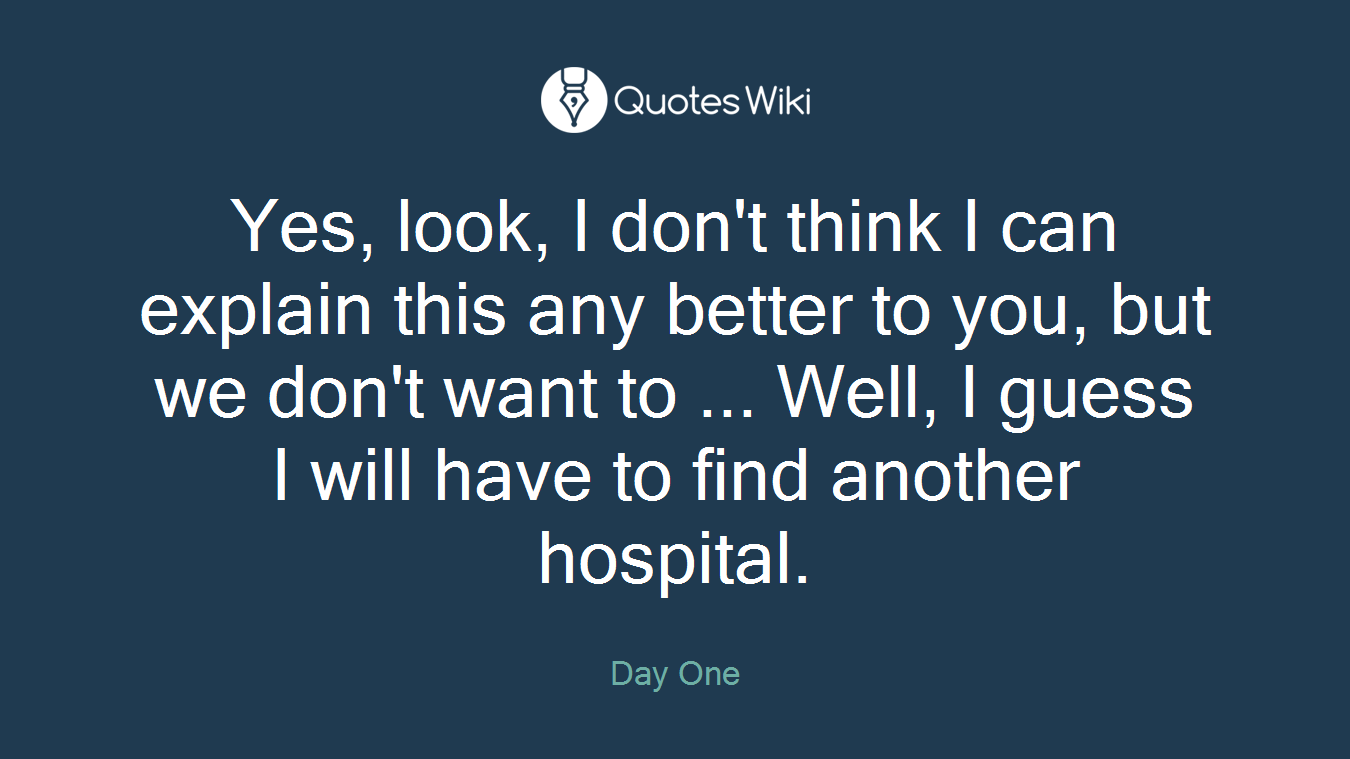 Yes, look, I don't think I can explain this any better to you, but we don't want to ... Well, I guess I will have to find another hospital.