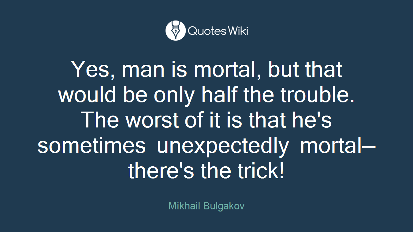 Yes, man is mortal, but that would be only half the trouble. The worst of it is that he's sometimes unexpectedly mortal—there's the trick!