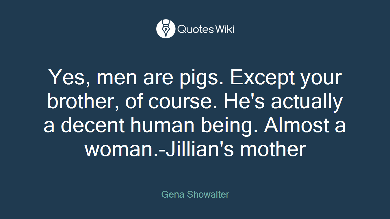 Yes, men are pigs. Except your brother, of course. He's actually a decent human being. Almost a woman.-Jillian's mother
