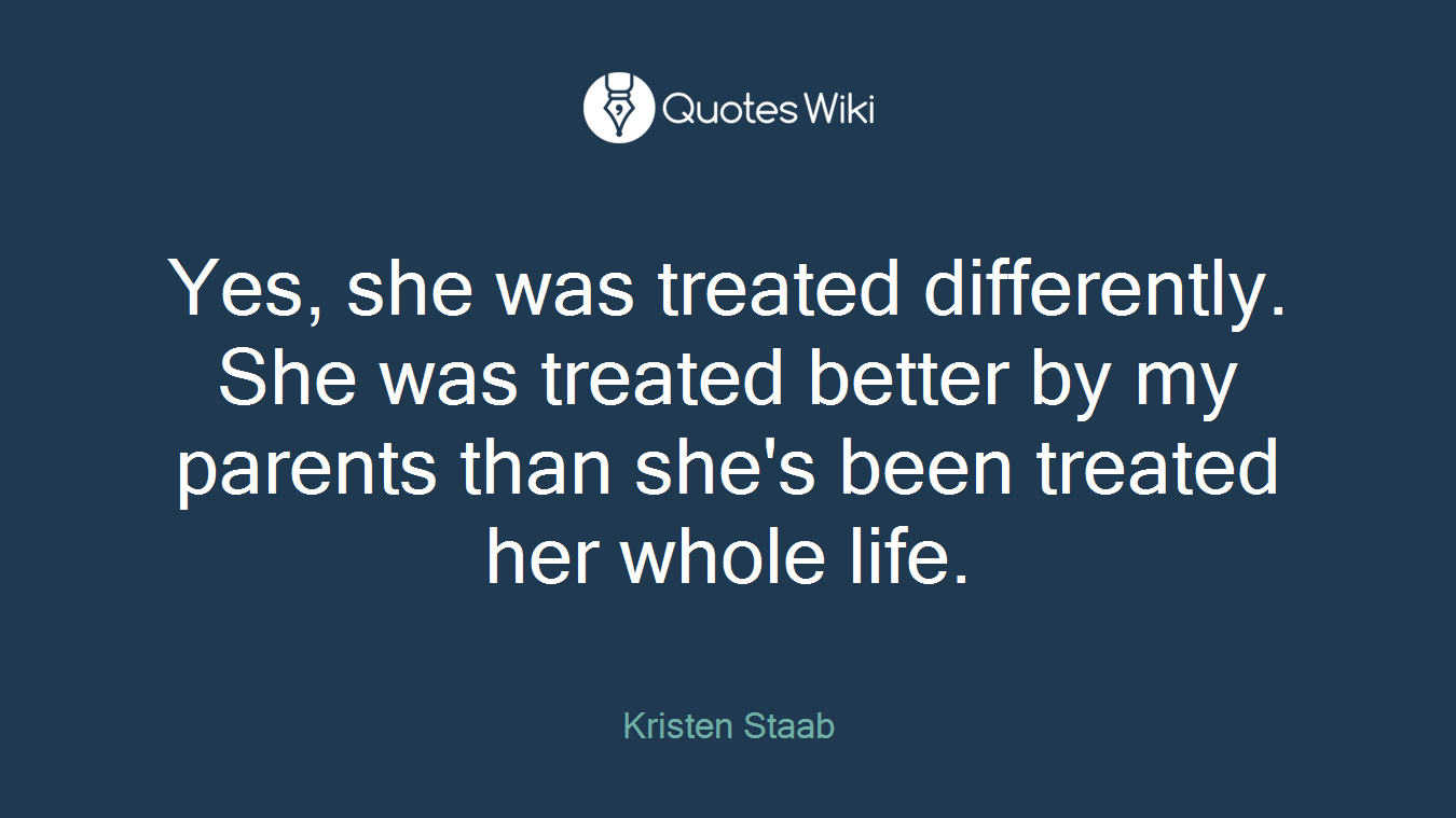 Yes, she was treated differently. She was treated better by my parents than she's been treated her whole life.