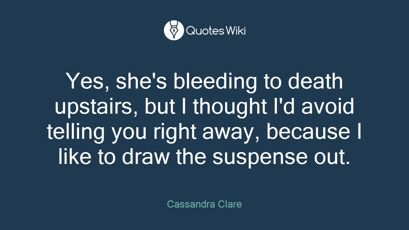 Yes, she's bleeding to death upstairs, but I thought I'd avoid telling you right away, because I like to draw the suspense out.