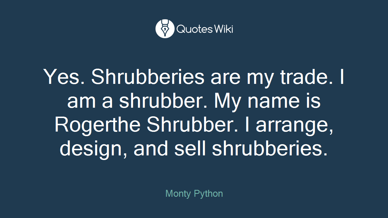 Yes. Shrubberies are my trade. I am a shrubber. My name is Rogerthe Shrubber. I arrange, design, and sell shrubberies.