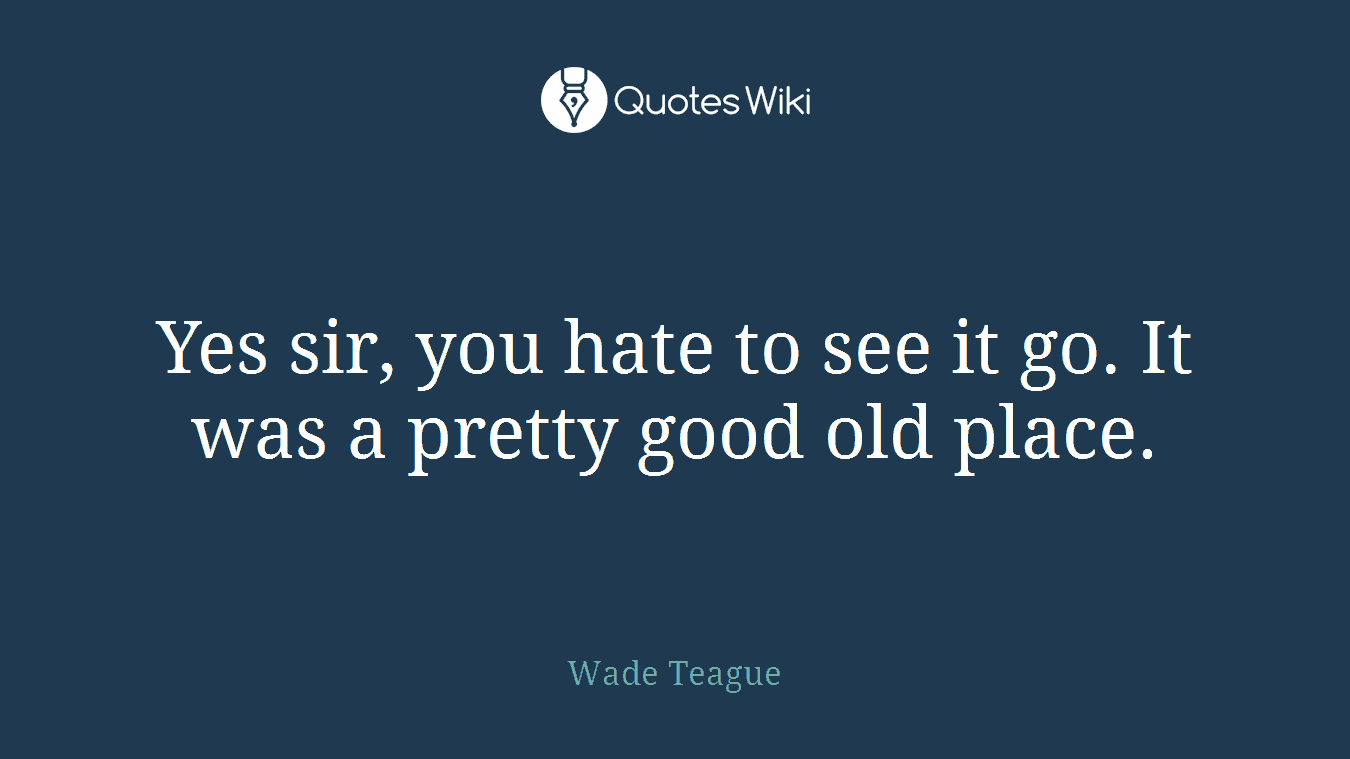 Yes sir, you hate to see it go. It was a pretty good old place.