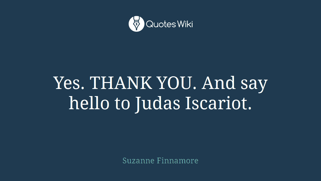 Yes. THANK YOU. And say hello to Judas Iscariot.