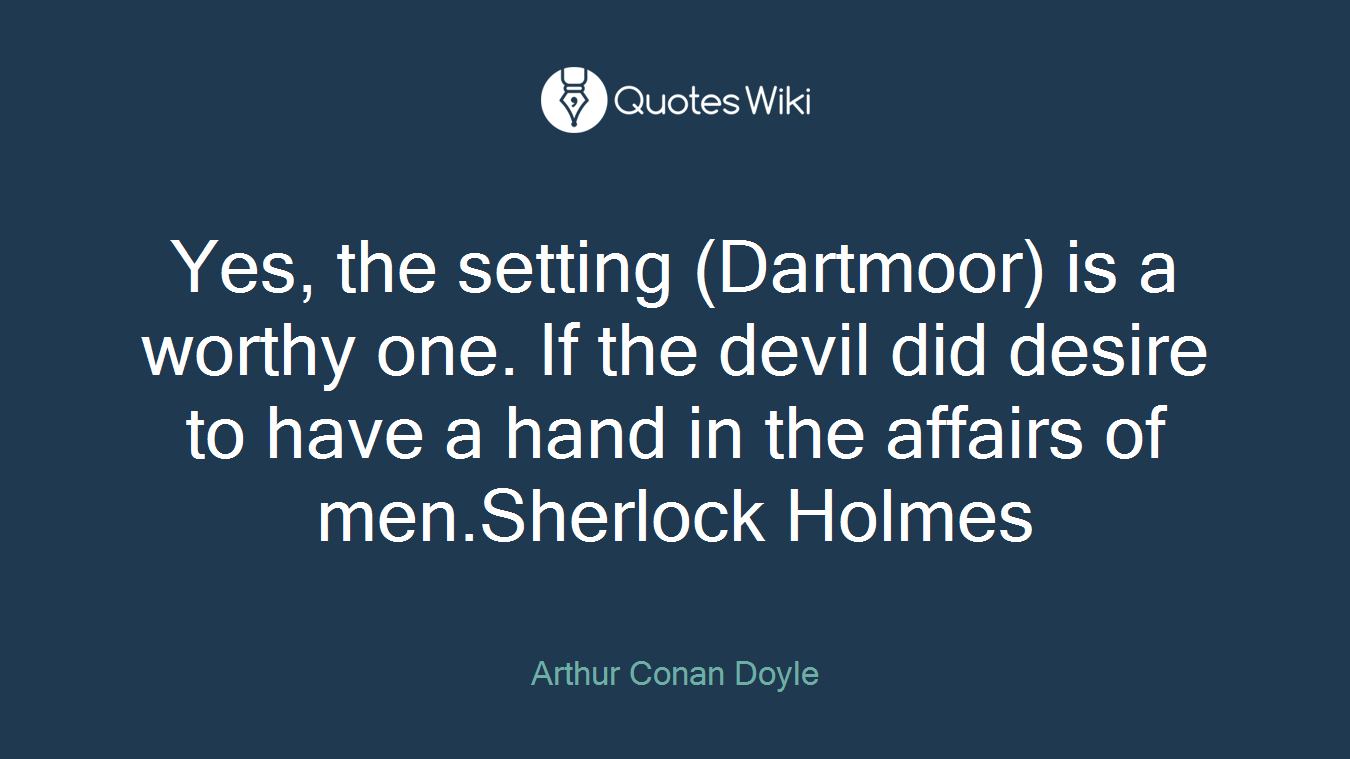 Yes, the setting (Dartmoor) is a worthy one. If the devil did desire to have a hand in the affairs of men.Sherlock Holmes