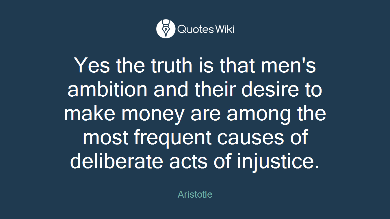 Yes the truth is that men's ambition and their desire to make money are among the most frequent causes of deliberate acts of injustice.