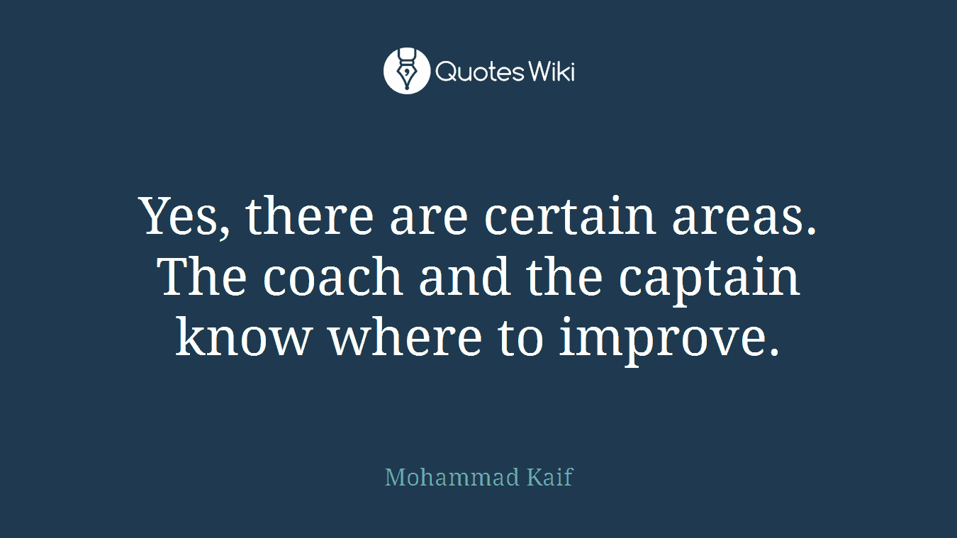 Yes, there are certain areas. The coach and the captain know where to improve.