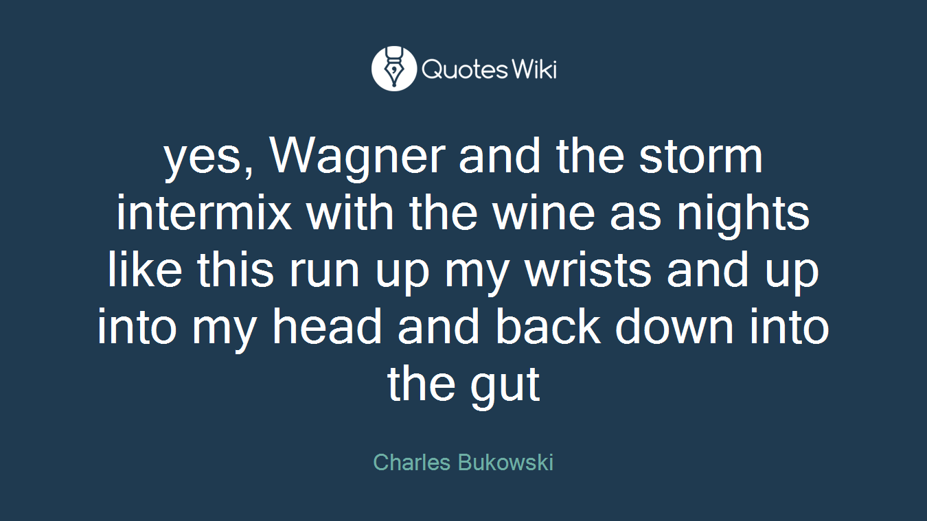 yes, Wagner and the storm intermix with the wine as nights like this run up my wrists and up into my head and back down into the gut