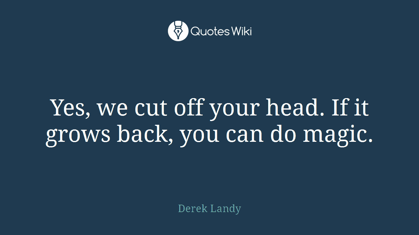 Yes, we cut off your head. If it grows back, you can do magic.