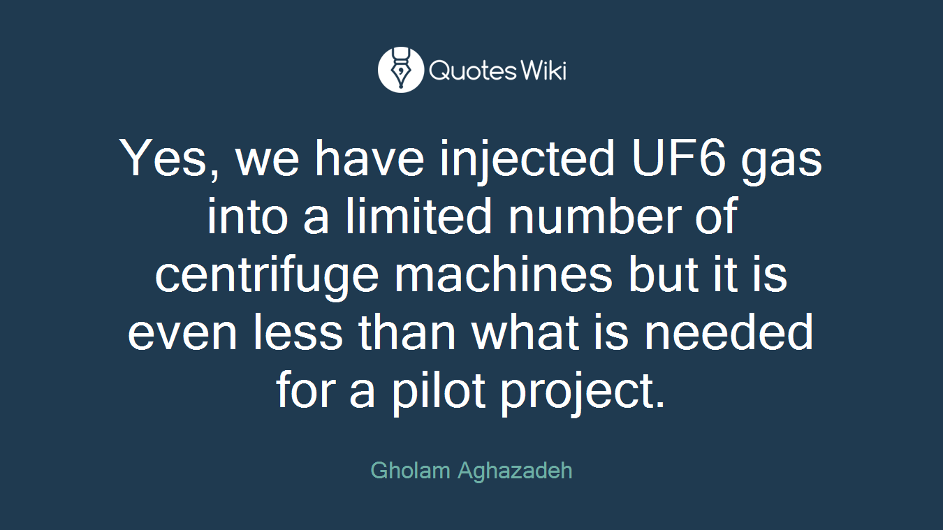 Yes, we have injected UF6 gas into a limited number of centrifuge machines but it is even less than what is needed for a pilot project.