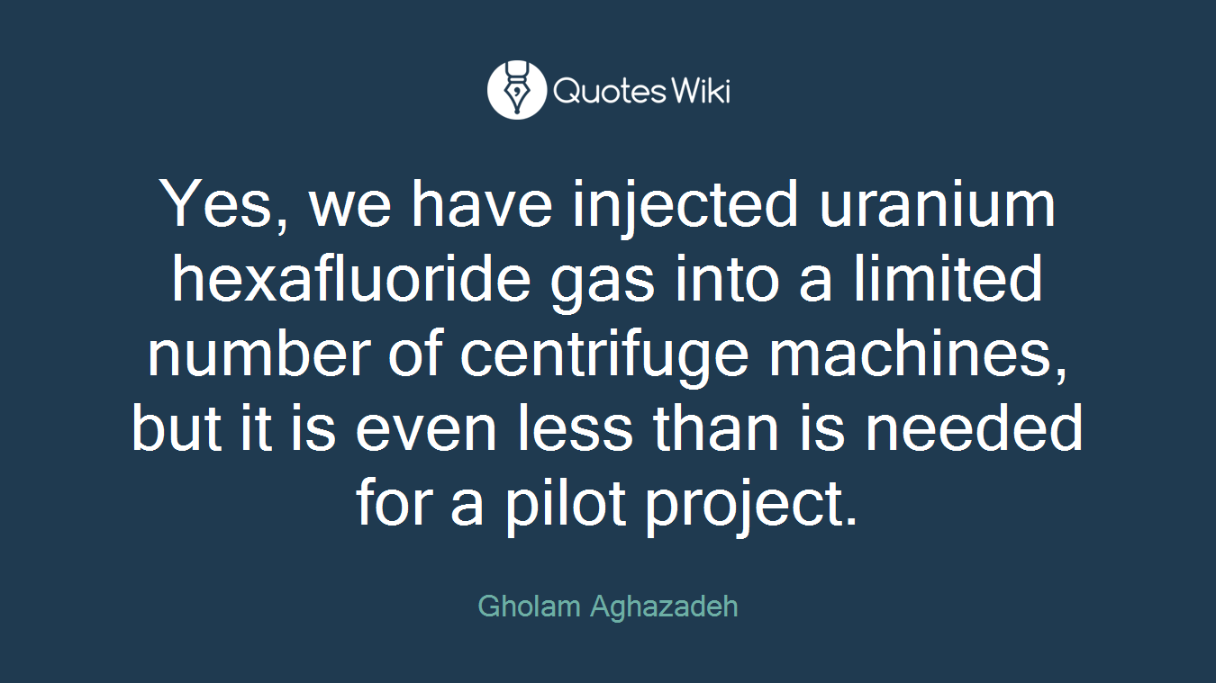 Yes, we have injected uranium hexafluoride gas into a limited number of centrifuge machines, but it is even less than is needed for a pilot project.
