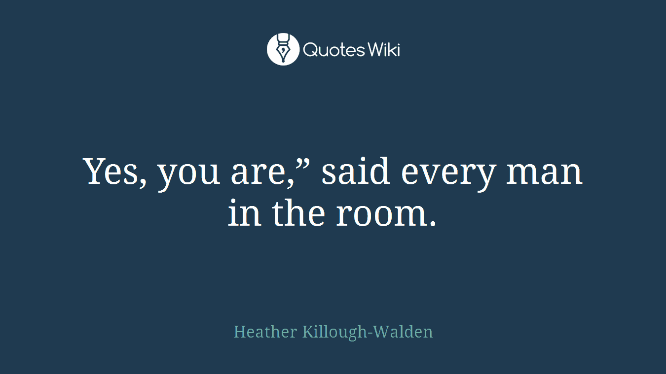 Yes, you are,” said every man in the room.