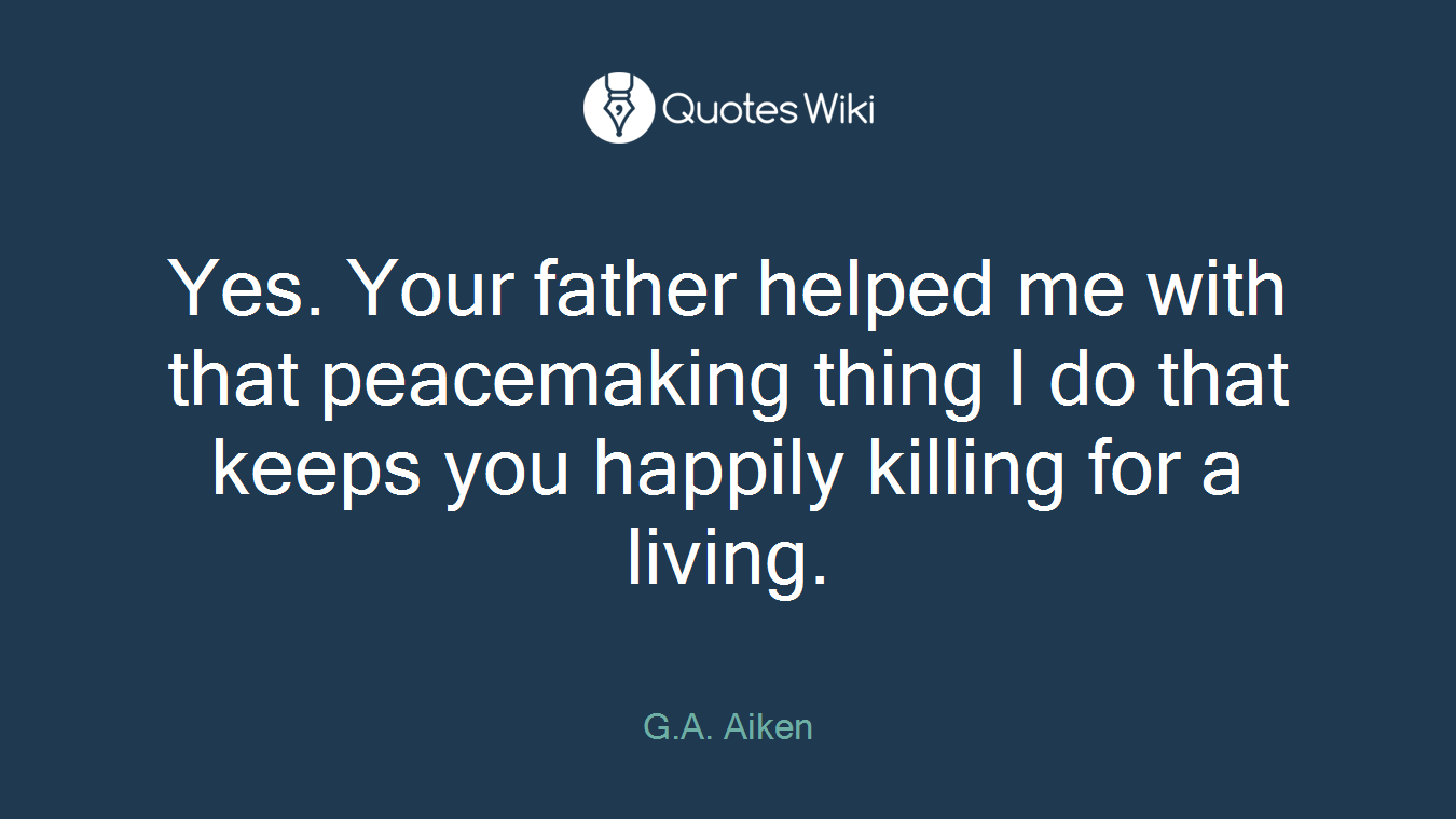 Yes. Your father helped me with that peacemaking thing I do that keeps you happily killing for a living.