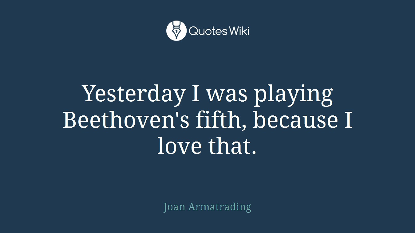 Yesterday I was playing Beethoven's fifth, because I love that.