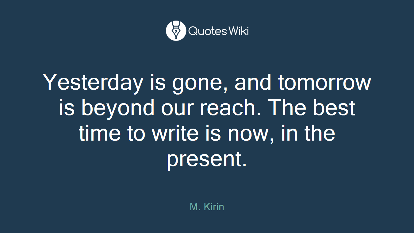 Yesterday is gone, and tomorrow is beyond our reach. The best time to write is now, in the present.
