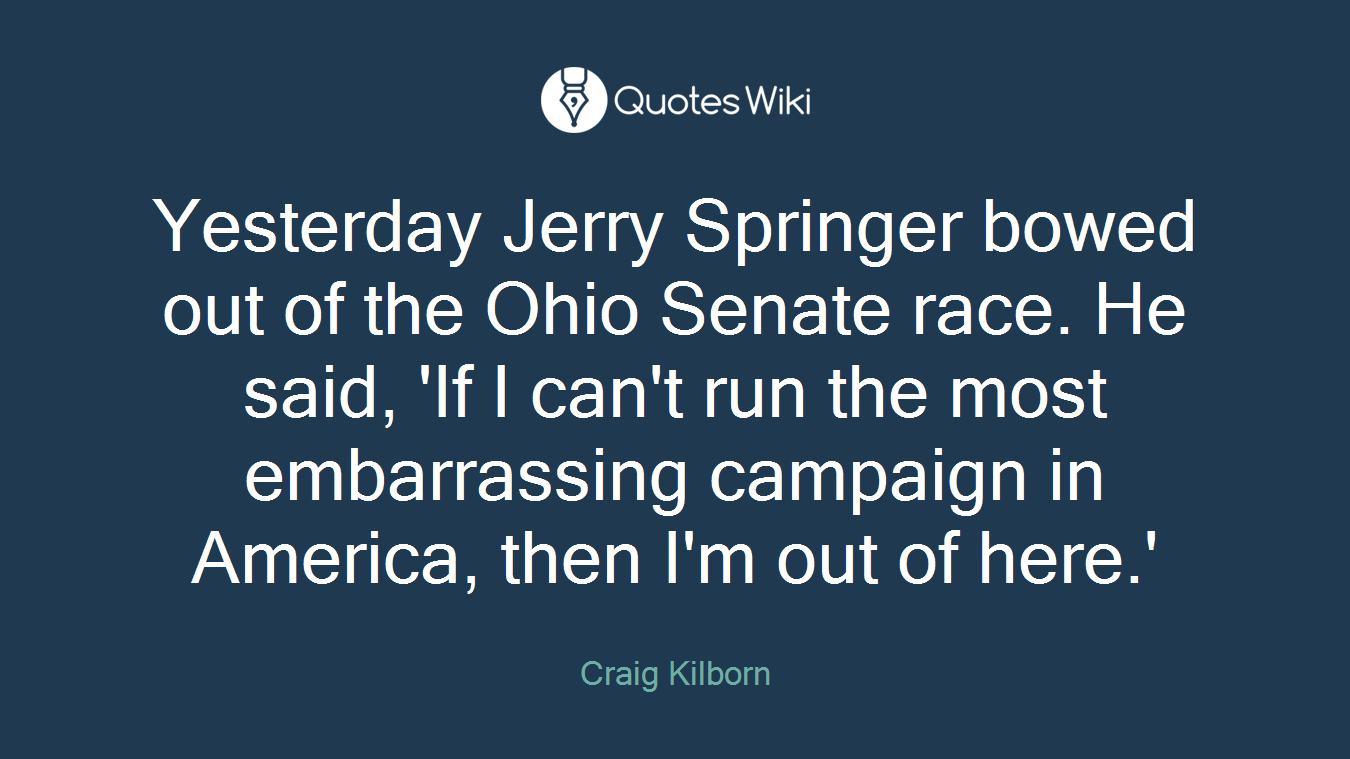 Yesterday Jerry Springer bowed out of the Ohio Senate race. He said, 'If I can't run the most embarrassing campaign in America, then I'm out of here.'