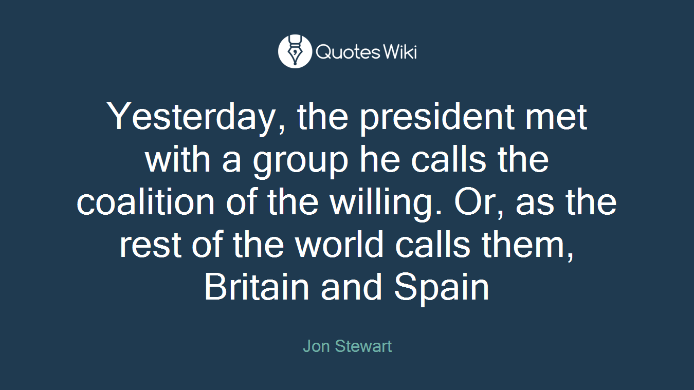 Yesterday, the president met with a group he calls the coalition of the willing. Or, as the rest of the world calls them, Britain and Spain