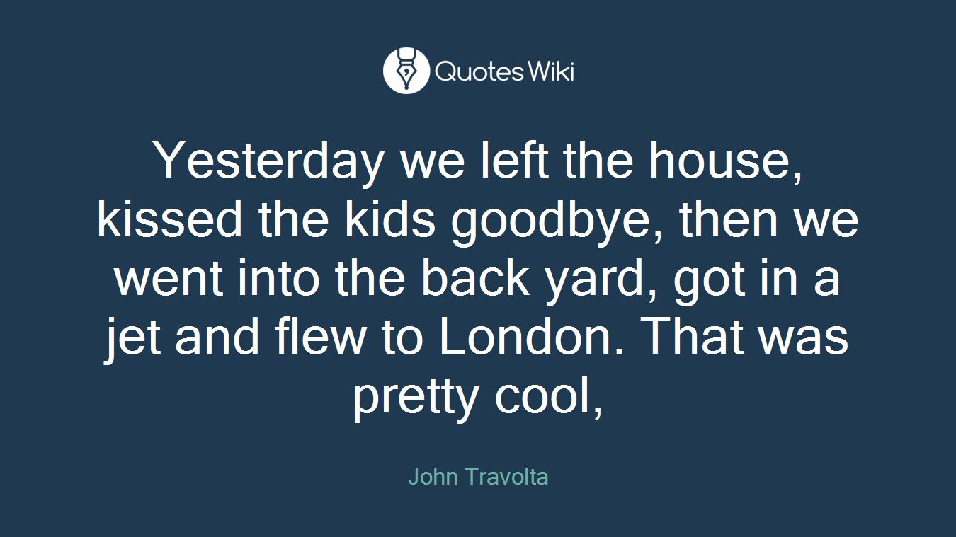 Yesterday we left the house, kissed the kids goodbye, then we went into the back yard, got in a jet and flew to London. That was pretty cool,