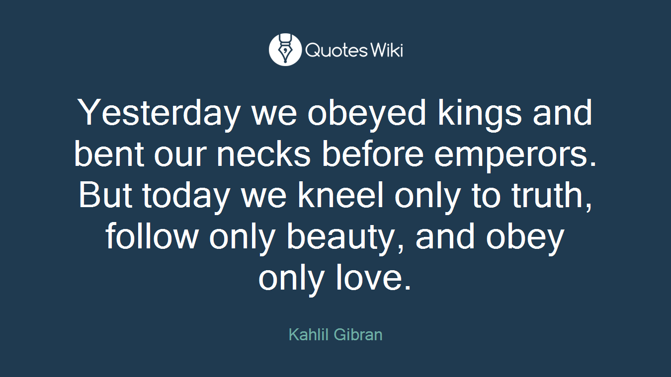 Yesterday we obeyed kings and bent our necks before emperors. But today we kneel only to truth, follow only beauty, and obey only love.