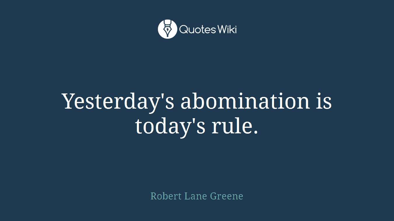Yesterday's abomination is today's rule.