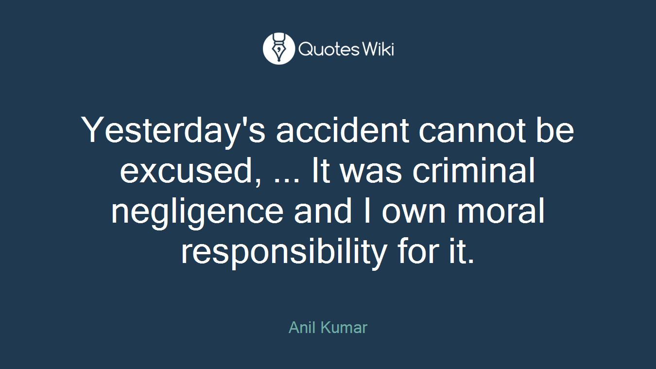 Yesterday's accident cannot be excused, ... It was criminal negligence and I own moral responsibility for it.