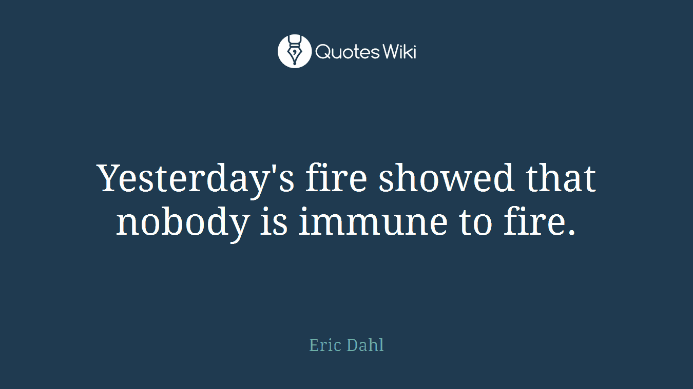 Yesterday's fire showed that nobody is immune to fire.