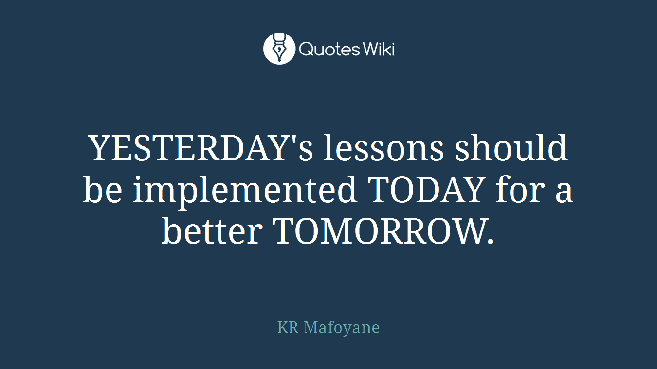 YESTERDAY's lessons should be implemented TODAY for a better TOMORROW.