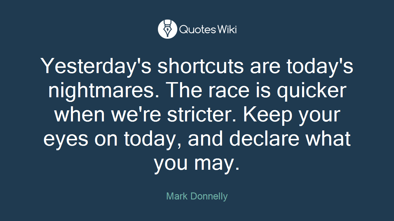 Yesterday's shortcuts are today's nightmares. The race is quicker when we're stricter. Keep your eyes on today, and declare what you may.