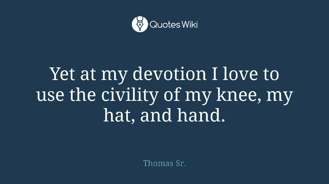 Yet at my devotion I love to use the civility of my knee, my hat, and hand.