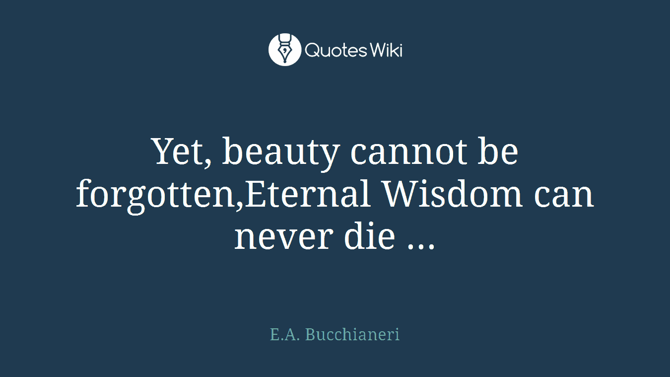 Yet, beauty cannot be forgotten,Eternal Wisdom can never die ...