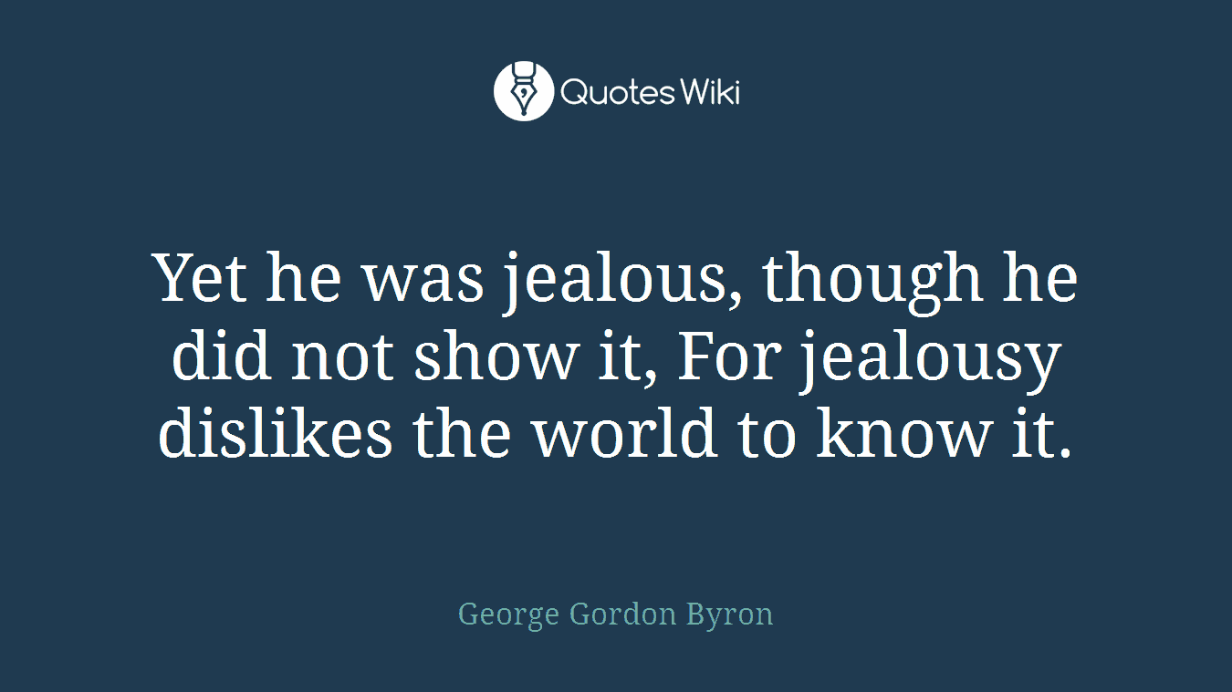 Yet he was jealous, though he did not show it, For jealousy dislikes the world to know it.