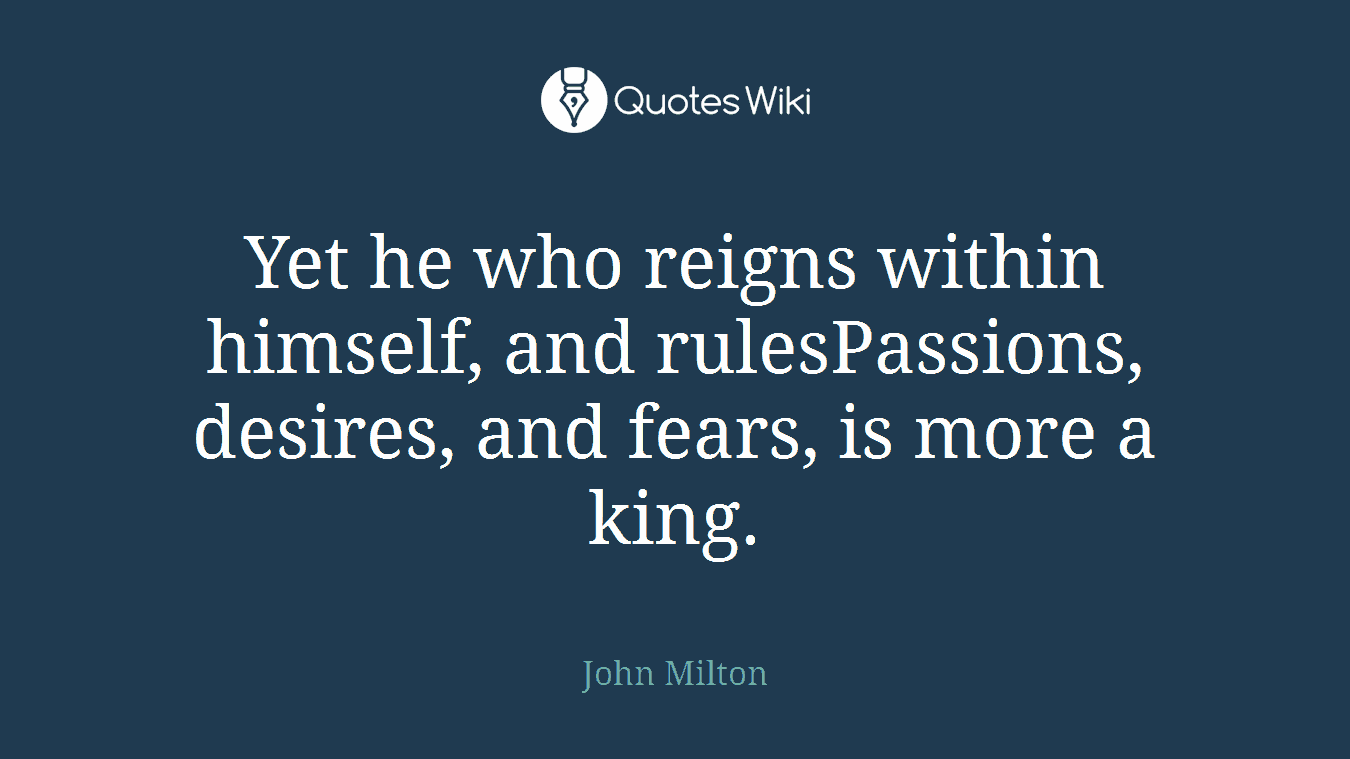 Yet he who reigns within himself, and rulesPassions, desires, and fears, is more a king.