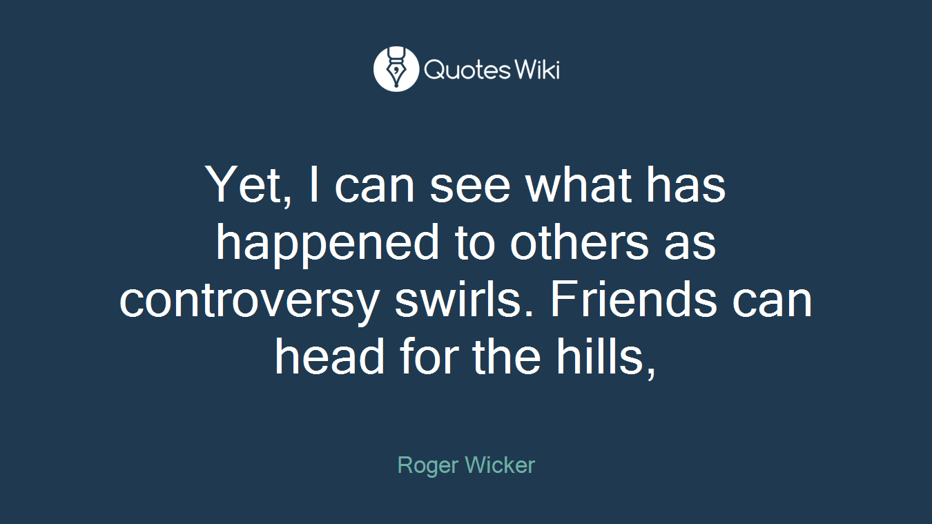 Yet, I can see what has happened to others as controversy swirls. Friends can head for the hills,