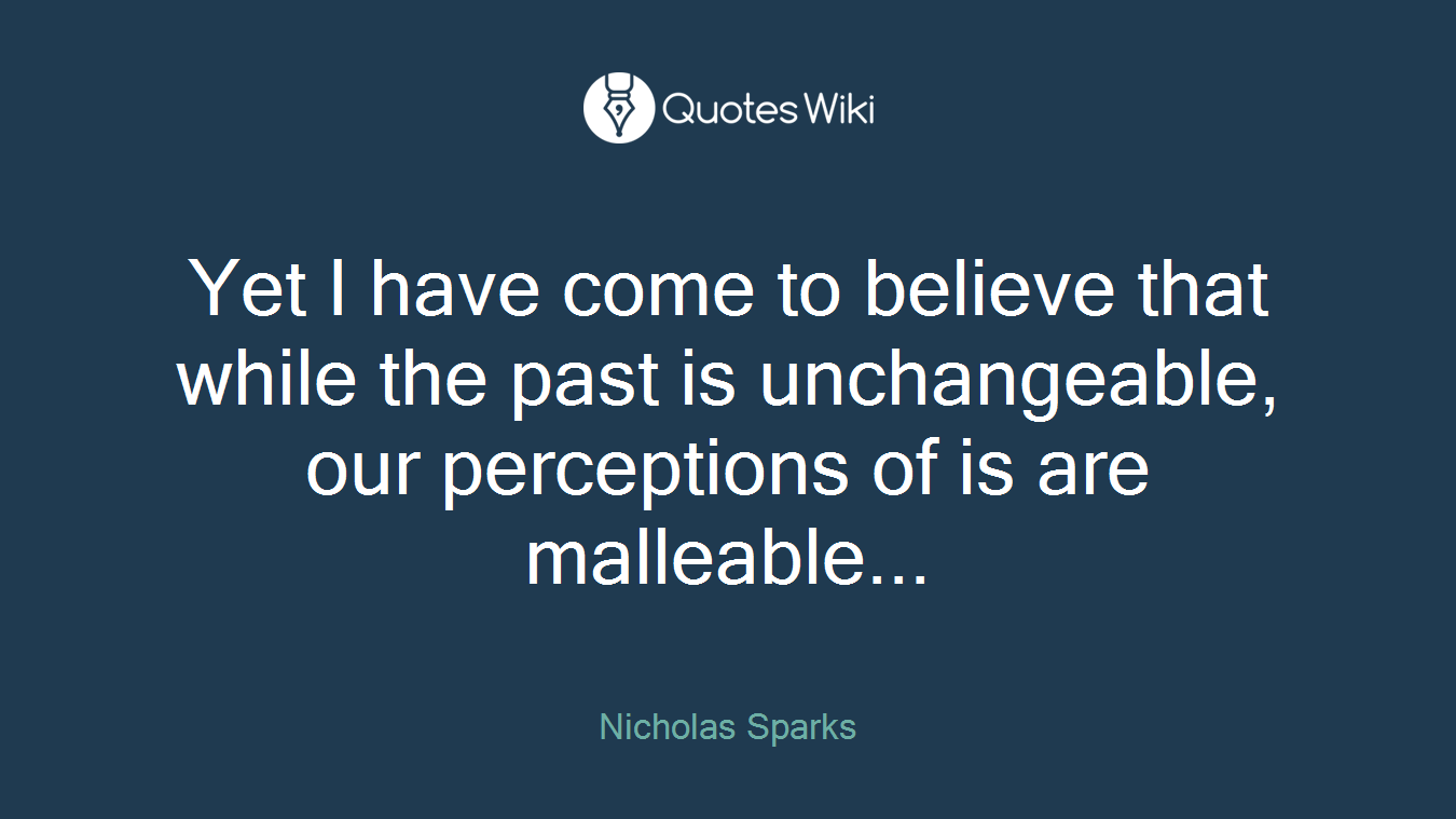 Yet I have come to believe that while the past is unchangeable, our perceptions of is are malleable...