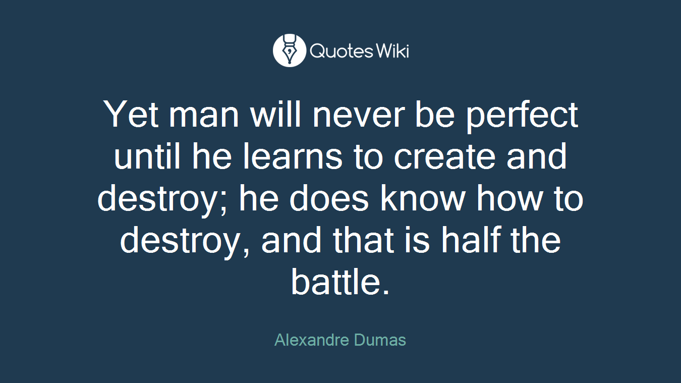 Yet man will never be perfect until he learns to create and destroy; he does know how to destroy, and that is half the battle.