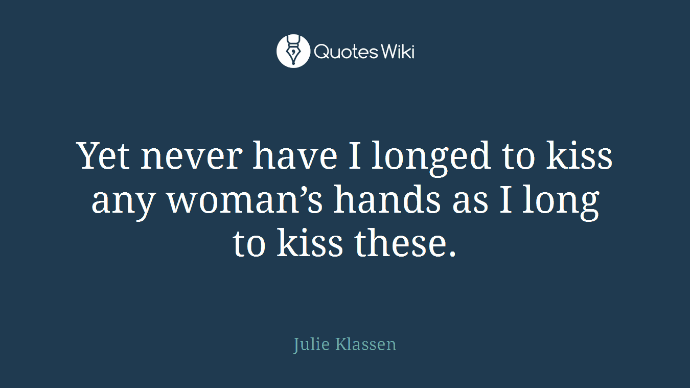 Yet never have I longed to kiss any woman’s hands as I long to kiss these.