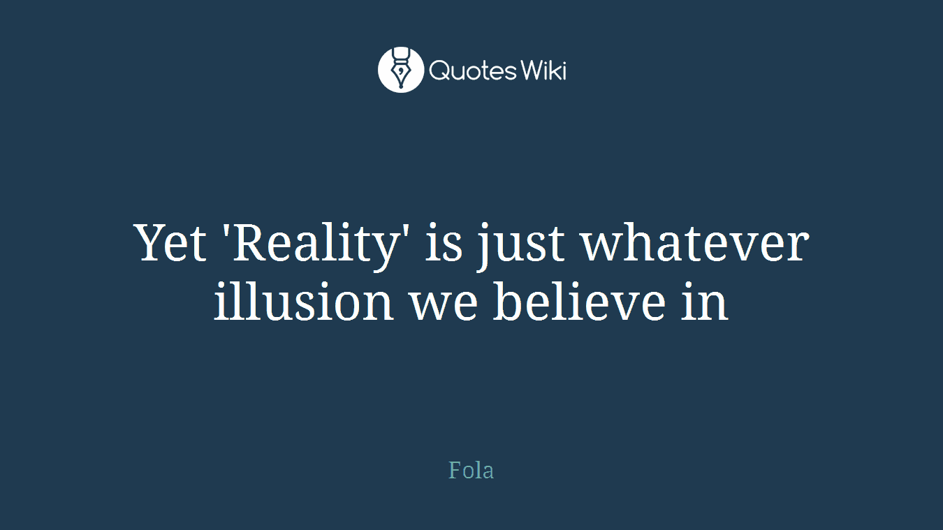 Yet 'Reality' is just whatever illusion we believe in